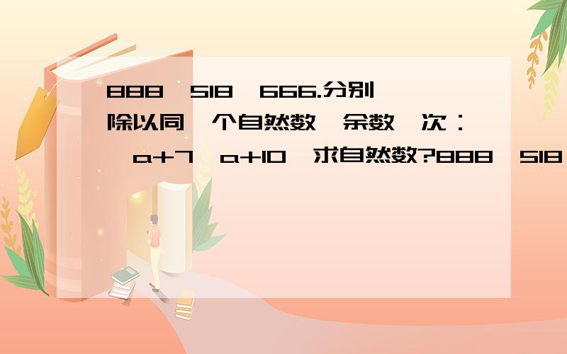 888,518,666.分别除以同一个自然数,余数一次：,a+7,a+10,求自然数?888,518,666分别除以一个数，余数分别得a，a+7，a+10因此，我们先将余数减去，是不是就得到了除数的倍数啦？888-a、518-a-7=511-a、666