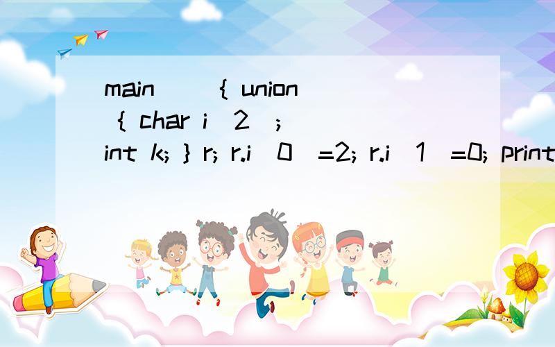 main() { union { char i[2]; int k; } r; r.i[0]=2; r.i[1]=0; printf(“%d\n”,r.k); } 答案是多少?why?