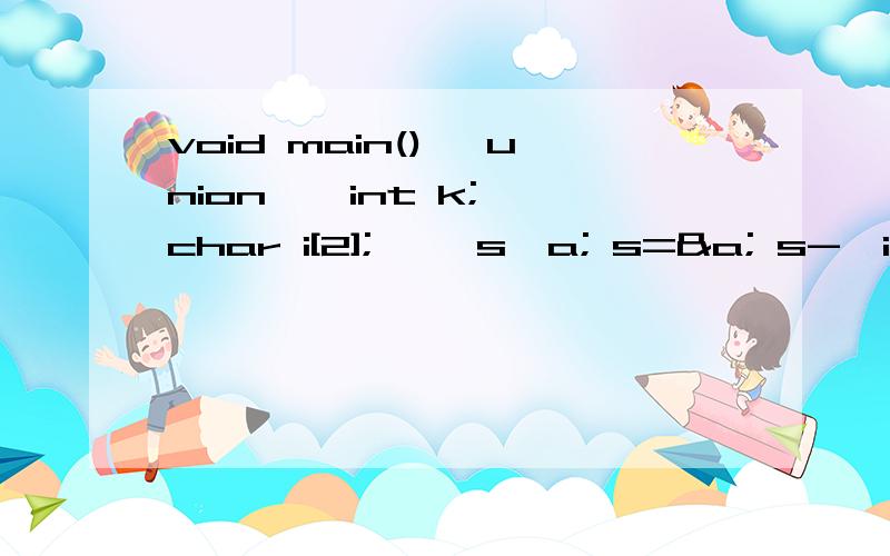 void main() {union { int k; char i[2]; }*s,a; s=&a; s->i[0]=0x39;s->i[1]=0x38; printf(