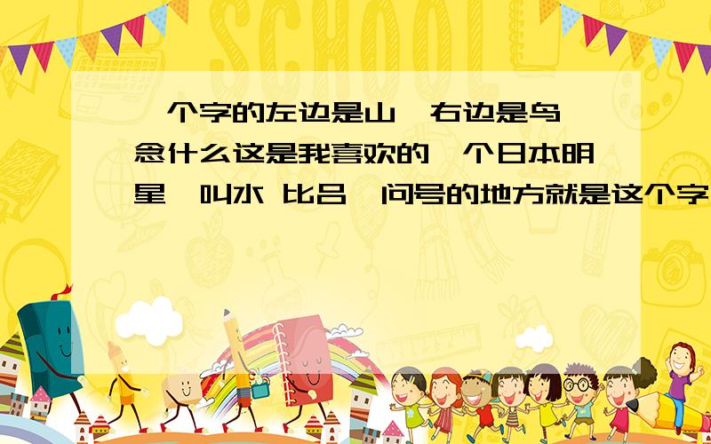 一个字的左边是山,右边是鸟,念什么这是我喜欢的一个日本明星,叫水 比吕,问号的地方就是这个字