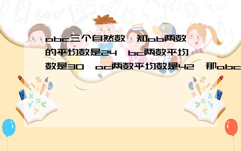 abc三个自然数,知ab两数的平均数是24,bc两数平均数是30,ac两数平均数是42,那abc三数平均数多少?……