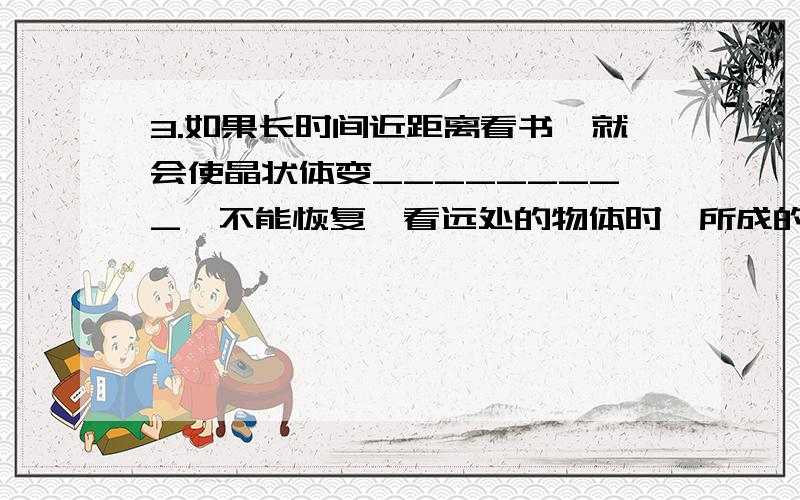 3.如果长时间近距离看书,就会使晶状体变_________,不能恢复,看远处的物体时,所成的像在视网膜_________,形成_________视.用凹透镜可对_________视进行矫正,凹透镜先将光线进行_________,使物体所成的