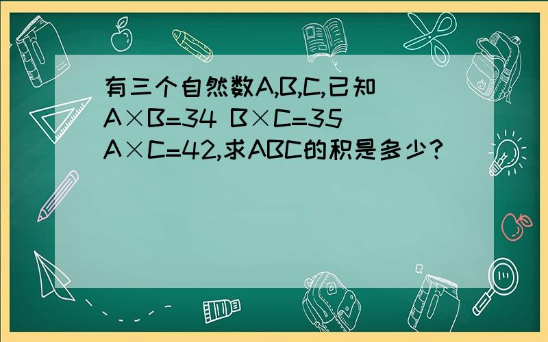 有三个自然数A,B,C,已知A×B=34 B×C=35 A×C=42,求ABC的积是多少?