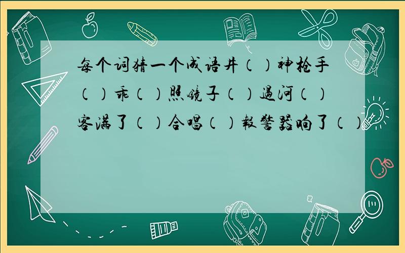 每个词猜一个成语井（）神枪手（）乖（）照镜子（）过河（）客满了（）合唱（）报警器响了（）