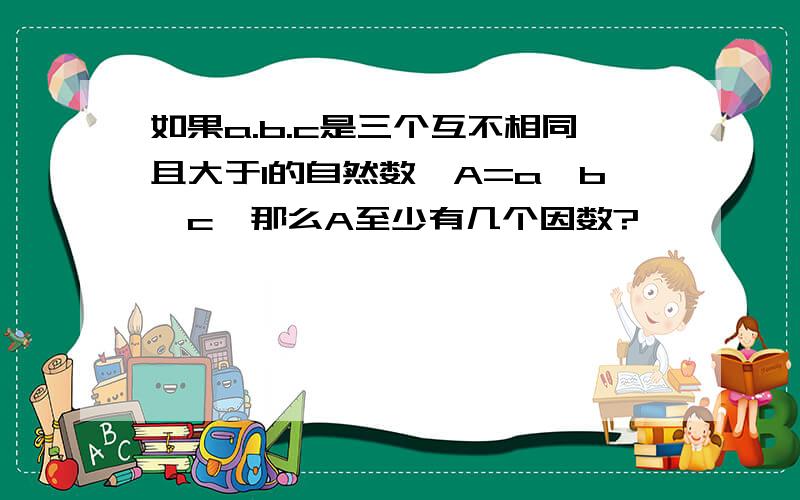 如果a.b.c是三个互不相同且大于1的自然数,A=a×b×c,那么A至少有几个因数?