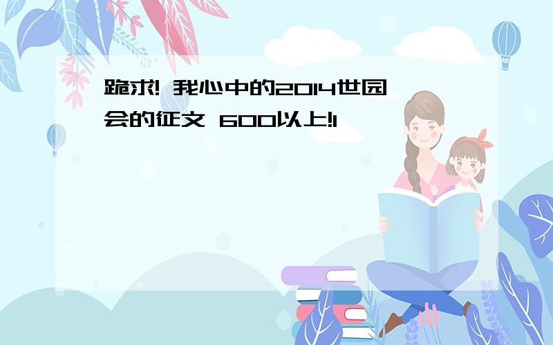 跪求! 我心中的2014世园会的征文 600以上!1