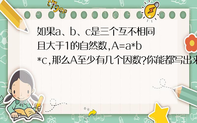 如果a、b、c是三个互不相同且大于1的自然数,A=a*b*c,那么A至少有几个因数?你能都写出来吗?试一试!这题要注意什么!只要说要注意什么!