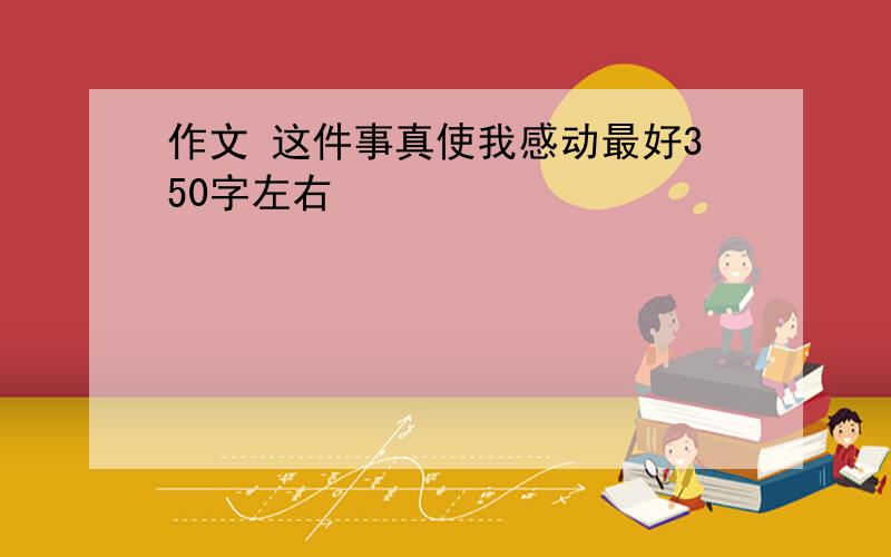 作文 这件事真使我感动最好350字左右