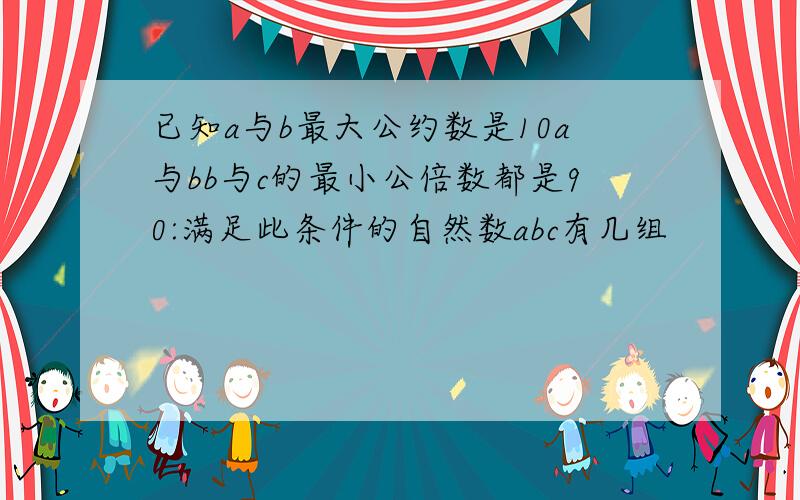 已知a与b最大公约数是10a与bb与c的最小公倍数都是90:满足此条件的自然数abc有几组