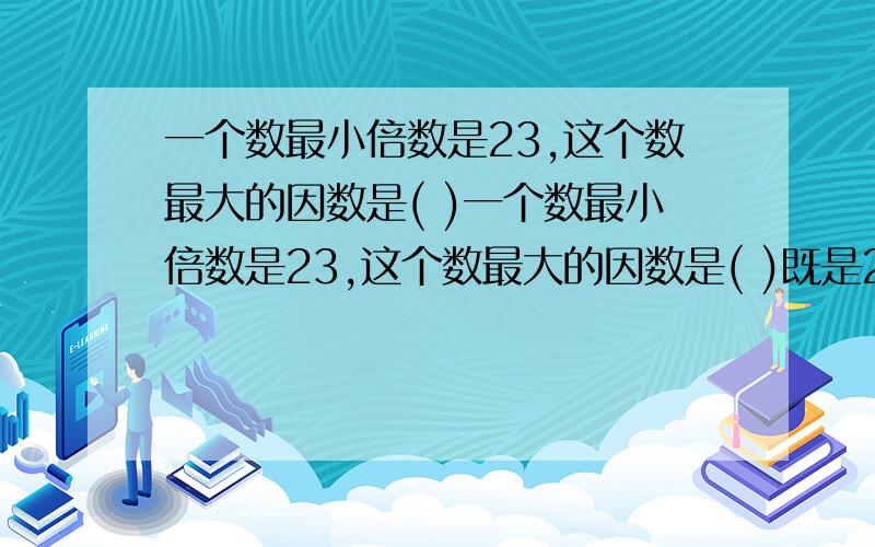 一个数最小倍数是23,这个数最大的因数是( )一个数最小倍数是23,这个数最大的因数是( )既是2的倍数又是5的倍数的最大两位数是（ ）两个质数,它们的和与它们的差也都是质数,这两个数分别