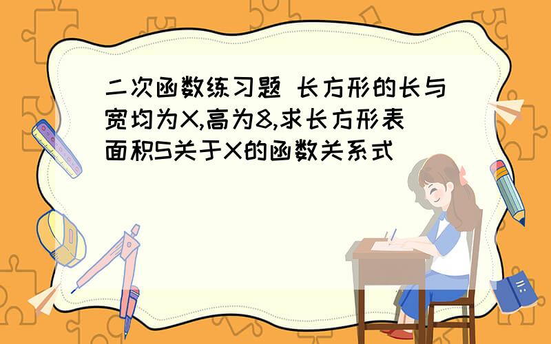 二次函数练习题 长方形的长与宽均为X,高为8,求长方形表面积S关于X的函数关系式