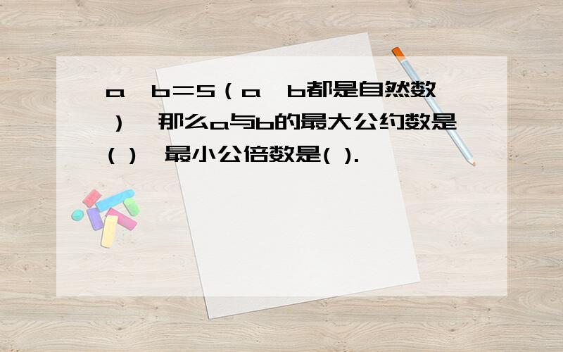 a÷b＝5（a、b都是自然数）,那么a与b的最大公约数是( ),最小公倍数是( ).