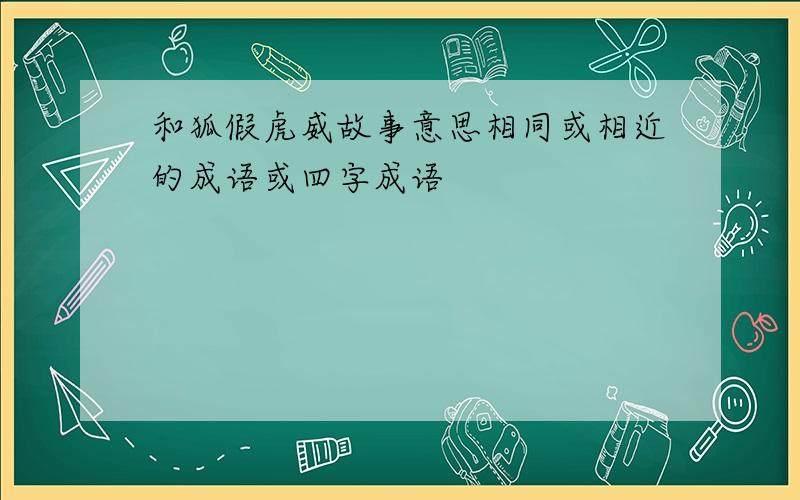 和狐假虎威故事意思相同或相近的成语或四字成语