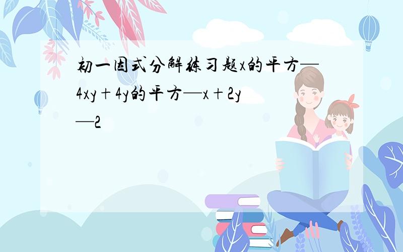 初一因式分解练习题x的平方—4xy+4y的平方—x+2y—2