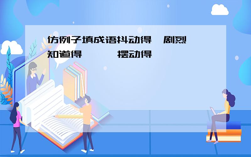 仿例子填成语抖动得【剧烈】 知道得【 】 摆动得【 】