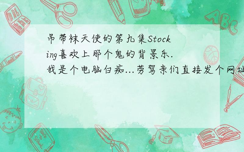 吊带袜天使的第九集Stocking喜欢上那个鬼的背景乐.我是个电脑白痴...劳驾亲们直接发个网址来...