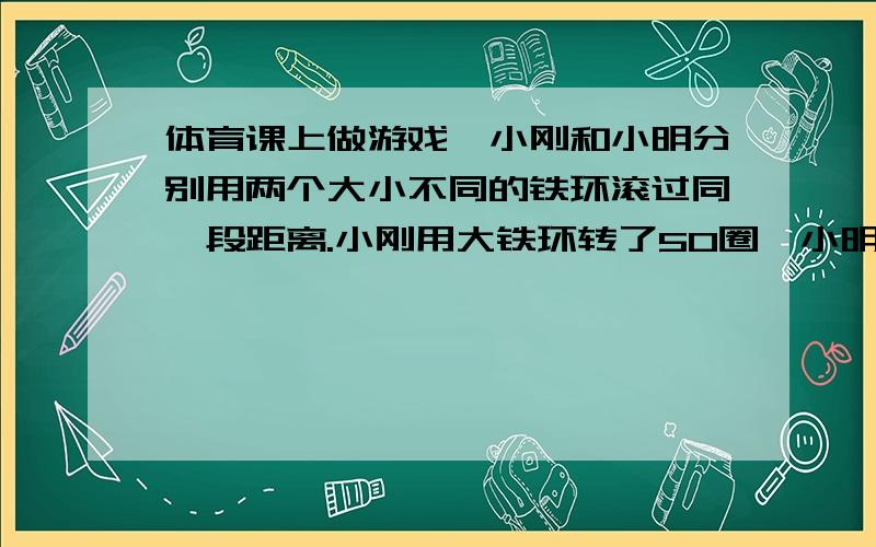 体育课上做游戏,小刚和小明分别用两个大小不同的铁环滚过同一段距离.小刚用大铁环转了50圈,小明用小铁环转了60圈.已知大铁环的周长比小铁环多50cm,这段距离是多少?