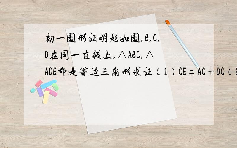 初一图形证明题如图,B,C,D在同一直线上,△ABC,△ADE都是等边三角形求证（1）CE=AC+DC（2）∠ECD=60°