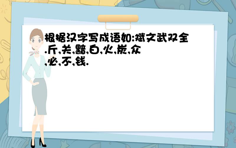 根据汉字写成语如:斌文武双全.斤,关,黯,白,火,炭,众,必,不,钱.