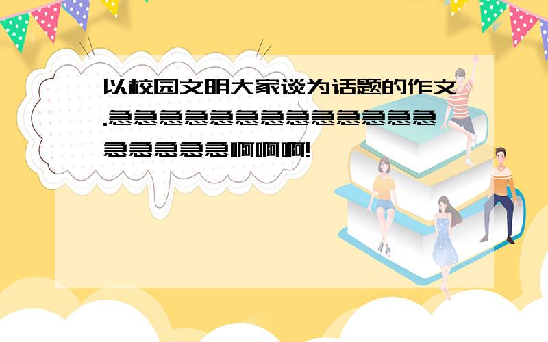 以校园文明大家谈为话题的作文.急急急急急急急急急急急急急急急急急急啊啊啊!