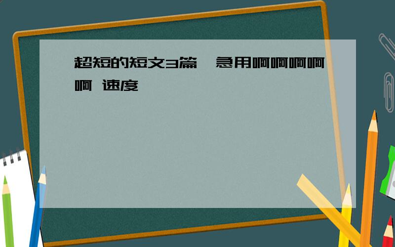 超短的短文3篇,急用啊啊啊啊啊 速度