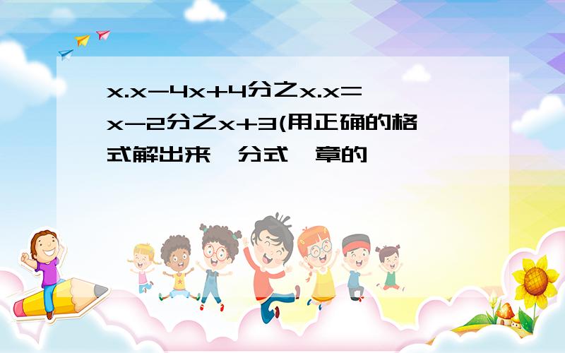 x.x-4x+4分之x.x=x-2分之x+3(用正确的格式解出来,分式一章的