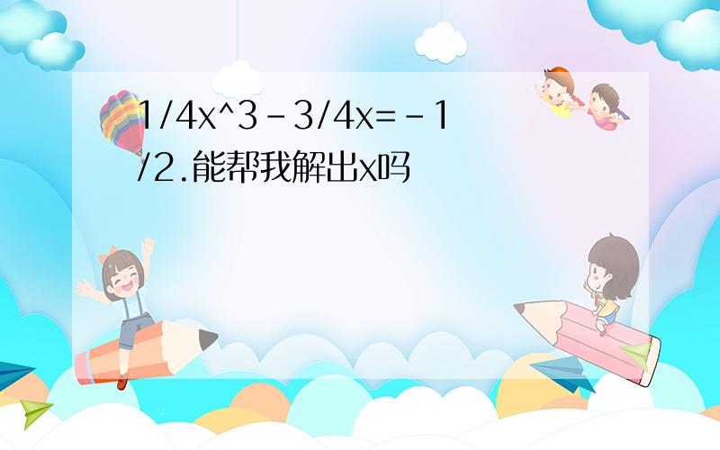 1/4x^3-3/4x=-1/2.能帮我解出x吗