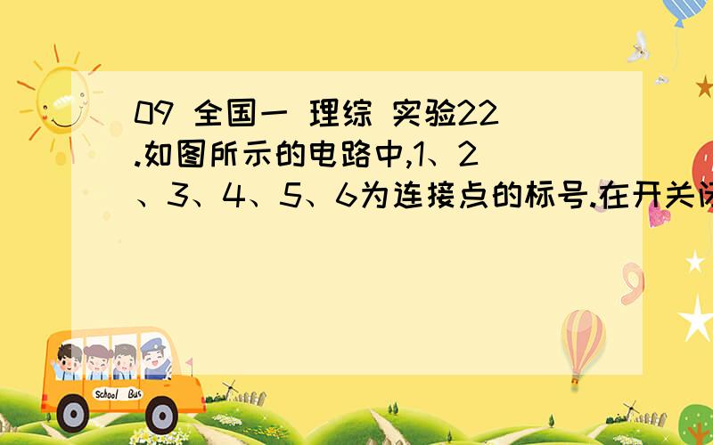 09 全国一 理综 实验22.如图所示的电路中,1、2 、3、4、5、6为连接点的标号.在开关闭合后,发现小灯泡不亮.现用多用电表检查电路故障,需要检测的有：电源、开关、小灯泡、3根导线以及电路