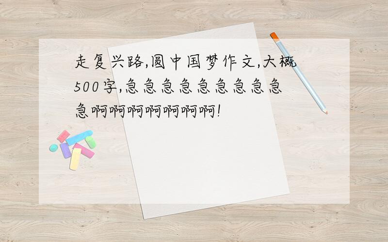 走复兴路,圆中国梦作文,大概500字,急急急急急急急急急急啊啊啊啊啊啊啊!