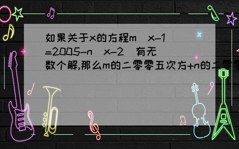 如果关于x的方程m(x-1)=2005-n(x-2)有无数个解,那么m的二零零五次方+n的二零零五次方=?