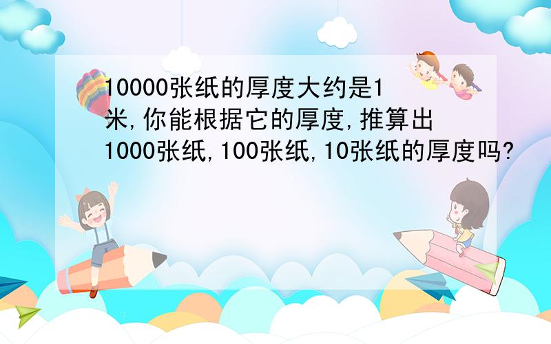 10000张纸的厚度大约是1米,你能根据它的厚度,推算出1000张纸,100张纸,10张纸的厚度吗?