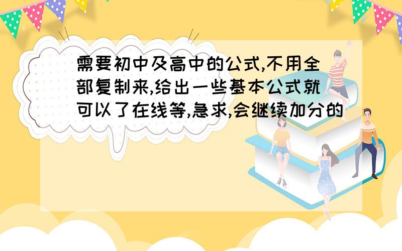 需要初中及高中的公式,不用全部复制来,给出一些基本公式就可以了在线等,急求,会继续加分的