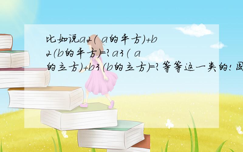 比如说a2（ a的平方）+b2（b的平方）=?a3（ a的立方）+b3（b的立方）=?等等这一类的!因为急用,可我实在记不得了,也不知道去哪翻书,