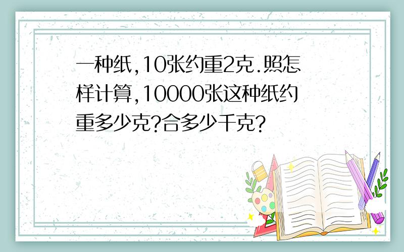 一种纸,10张约重2克.照怎样计算,10000张这种纸约重多少克?合多少千克?