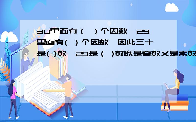 30里面有（ ）个因数,29里面有( ）个因数,因此三十是( )数,29是（ )数既是奇数又是素数的数有------既是偶数又是合数的有--------------既不是合数有不是素数的有-----------