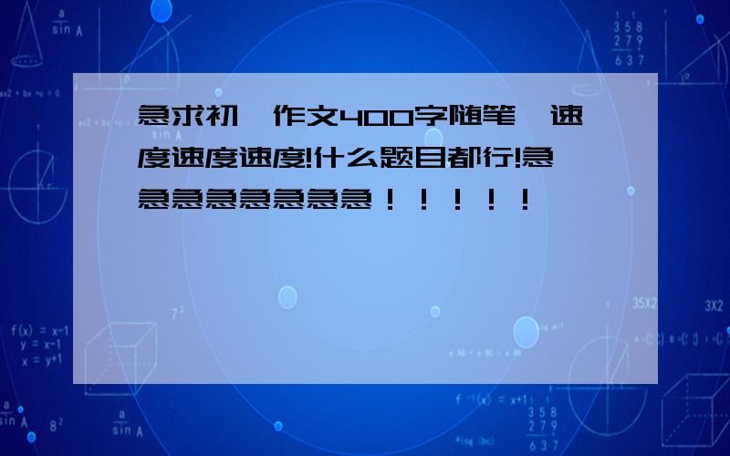 急求初一作文400字随笔,速度速度速度!什么题目都行!急急急急急急急急！！！！！