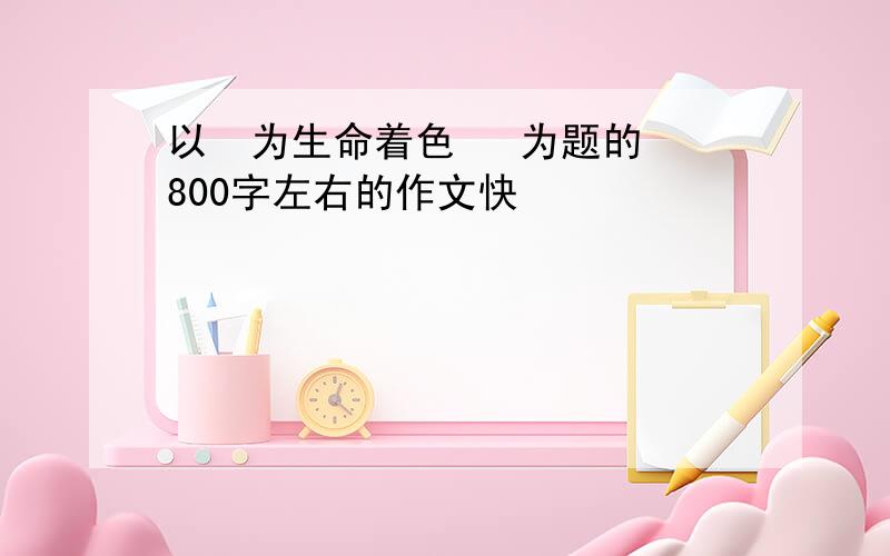 以  为生命着色   为题的800字左右的作文快