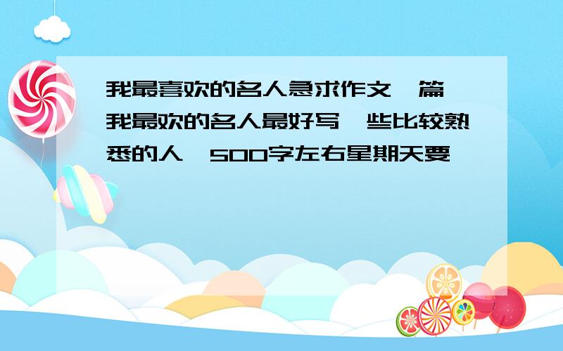 我最喜欢的名人急求作文一篇,我最欢的名人最好写一些比较熟悉的人,500字左右星期天要,