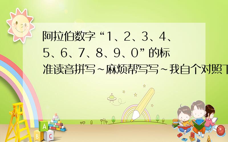 阿拉伯数字“1、2、3、4、5、6、7、8、9、0”的标准读音拼写~麻烦帮写写~我自个对照下~