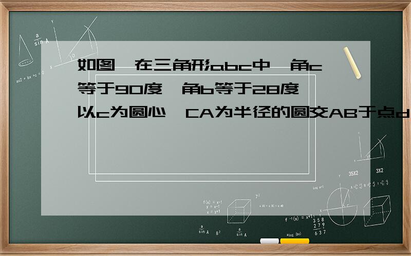 如图,在三角形abc中,角c等于90度,角b等于28度,以c为圆心,CA为半径的圆交AB于点d,交bc于点e,则弧AD度数为?弧de度数为?