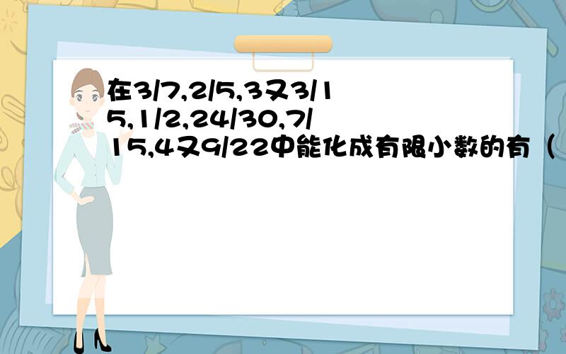 在3/7,2/5,3又3/15,1/2,24/30,7/15,4又9/22中能化成有限小数的有（ ）.