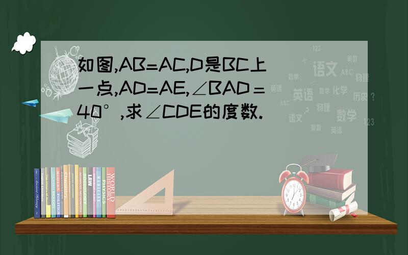 如图,AB=AC,D是BC上一点,AD=AE,∠BAD＝40°,求∠CDE的度数.