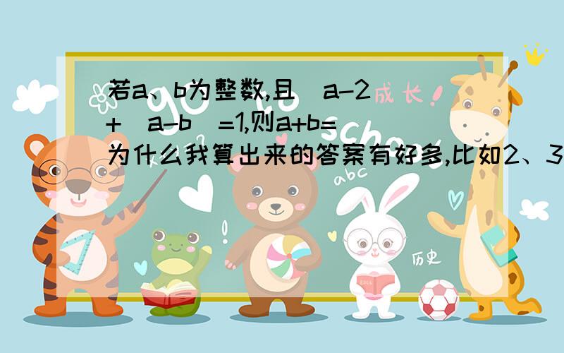 若a、b为整数,且|a-2|+|a-b|=1,则a+b=为什么我算出来的答案有好多,比如2、3、6.