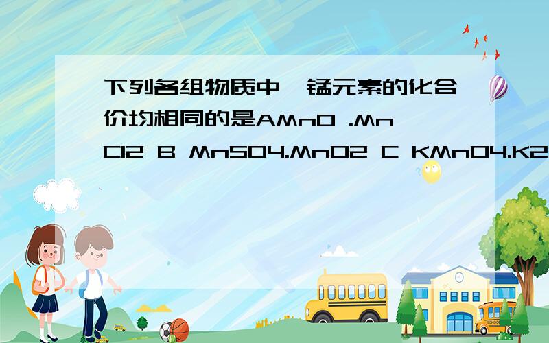 下列各组物质中,锰元素的化合价均相同的是AMnO .MnCl2 B MnSO4.MnO2 C KMnO4.K2MnO4 D.Mn2O3.MnO2请说明解题思路