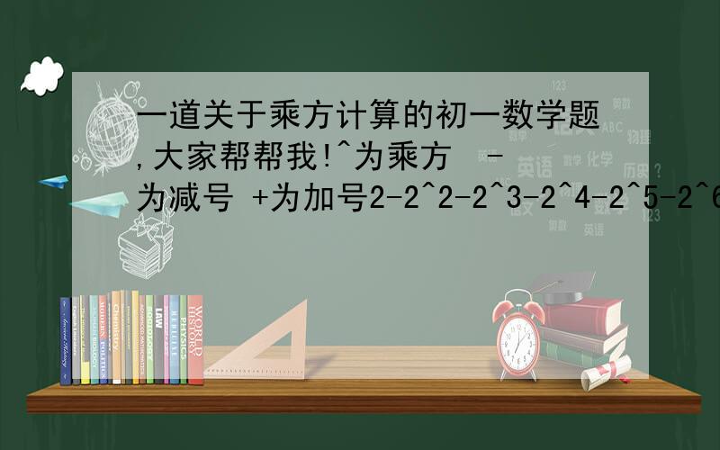 一道关于乘方计算的初一数学题,大家帮帮我!^为乘方  -为减号 +为加号2-2^2-2^3-2^4-2^5-2^6-2^7-2^8-2^9+2^10希望答题者也能注明一下符号,谢谢!最好过程详细些!好的话我会加悬赏!我着重要的是过程