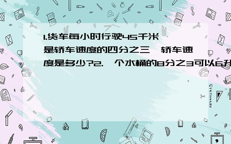 1.货车每小时行驶45千米,是轿车速度的四分之三,轿车速度是多少?2.一个水桶的8分之3可以6升水,这个水桶的容积是多少升?3.一件上衣的价格为126元,裤子的价格只有上衣的九分之七,这条裤子多