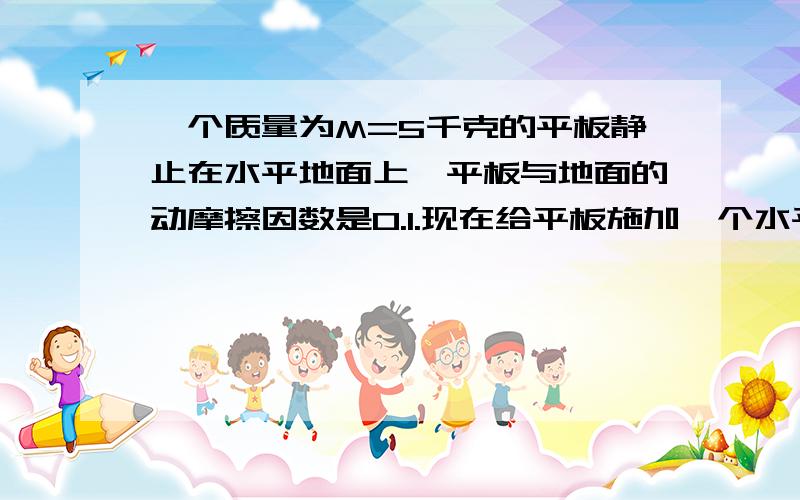 一个质量为M=5千克的平板静止在水平地面上,平板与地面的动摩擦因数是0.1.现在给平板施加一个水平向右的拉力为F=15牛,经过三秒后将一个质量为m=2千克的货箱（可视为质点）无初速度的放置