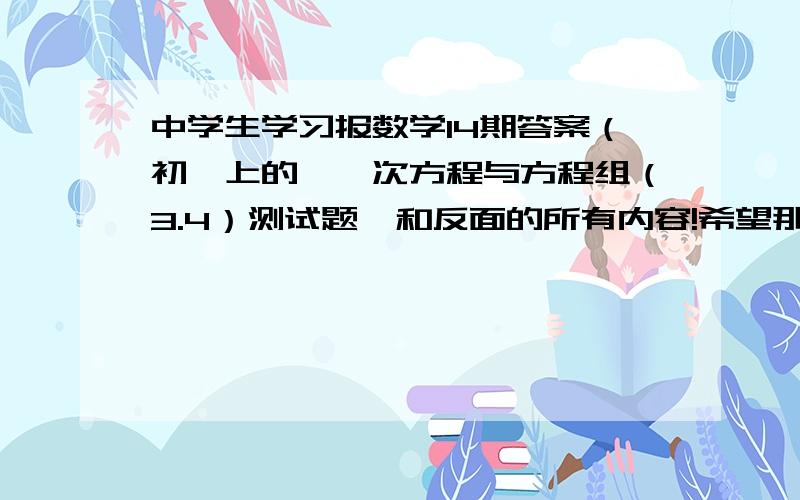 中学生学习报数学14期答案（初一上的,一次方程与方程组（3.4）测试题、和反面的所有内容!希望那位人士写过就给我吧,把15期报纸下面那块答案发过来也行啊!