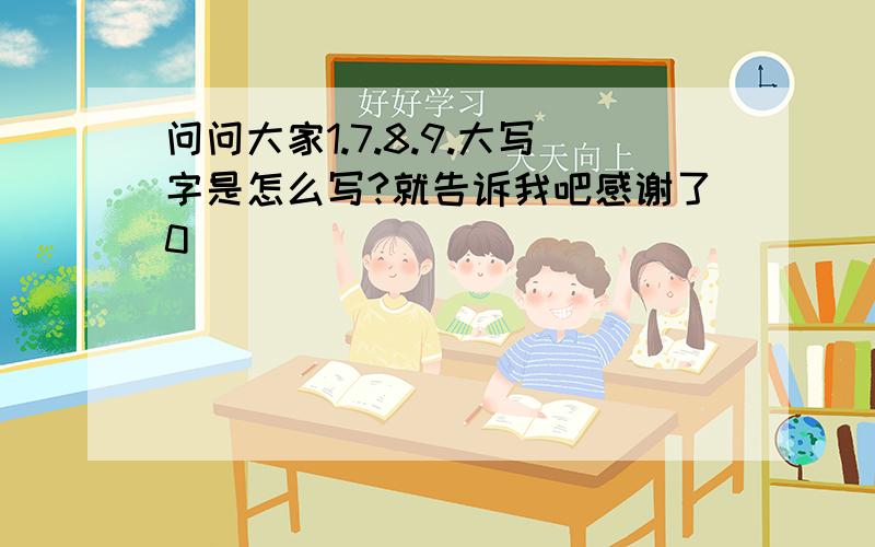 问问大家1.7.8.9.大写字是怎么写?就告诉我吧感谢了0