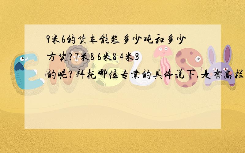 9米6的货车能装多少吨和多少方货?7米8 6米8 4米3的呢?拜托哪位专业的具体说下,是有高栏和篷布的的车